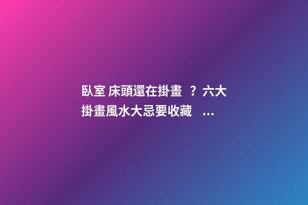 臥室 床頭還在掛畫？六大掛畫風水大忌要收藏！